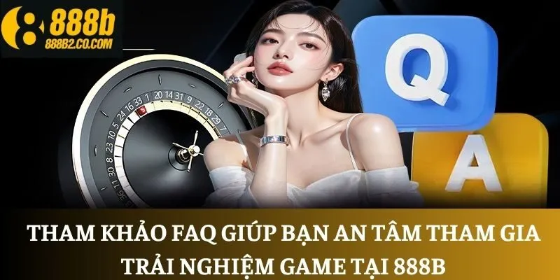 Tham khảo FAQ giúp bạn an tâm tham gia trải nghiệm game tại 888B