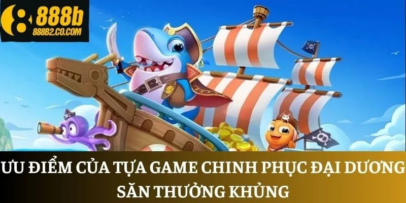 Ưu điểm của tựa game chinh phục đại dương săn thưởng khủng